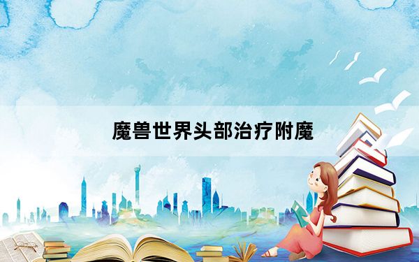 魔兽世界头部治疗附魔_《魔兽世界》魔兽世界头部附魔心得