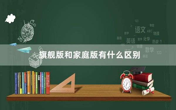 旗舰版和家庭版有什么区别_旗舰版和家庭版的区别