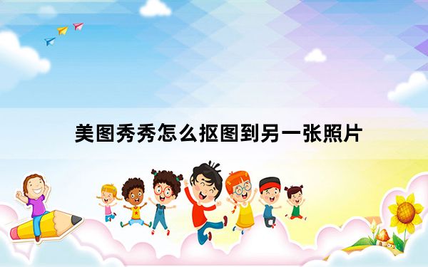 美图秀秀怎么抠图到另一张照片_美图秀秀怎么抠图