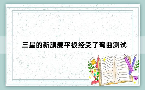 三星的新旗舰平板经受了弯曲测试