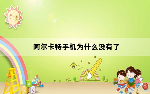阿尔卡特手机为什么没有了_阿尔卡特手机怎么样_阿尔卡特