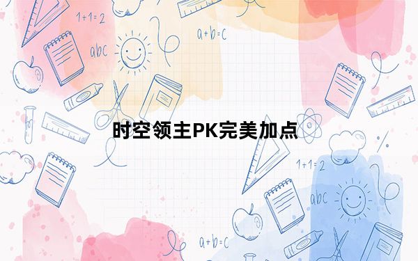 时空领主PK完美加点_龙之谷时空领主的问题怎样解决 龙之谷时空领主怎么样