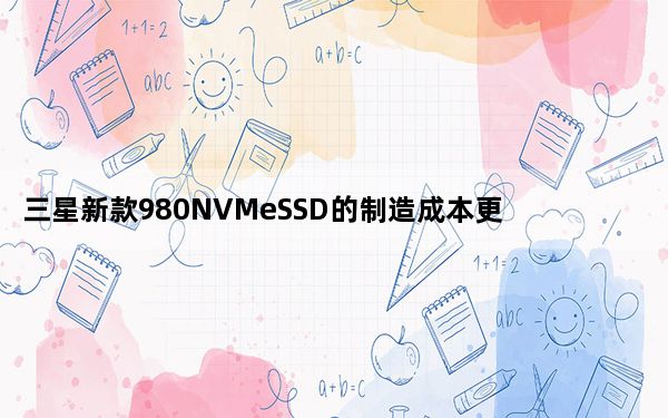 三星新款980NVMeSSD的制造成本更低因此购买成本更低
