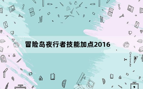 冒险岛夜行者技能加点2016_《冒险岛online》冒险岛夜行者三转技能解析心得
