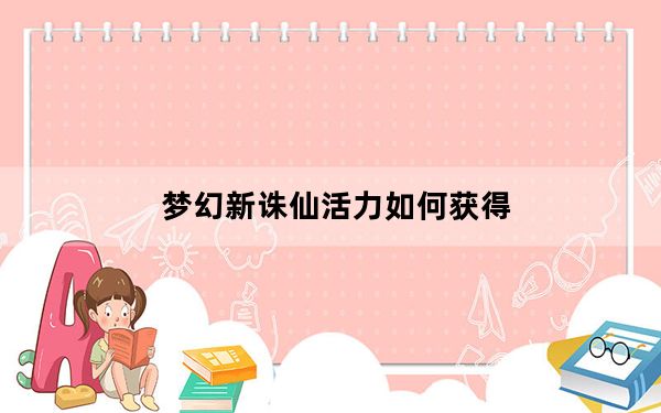 梦幻新诛仙活力如何获得_《梦幻诛仙》梦幻诛仙活力值增加攻略