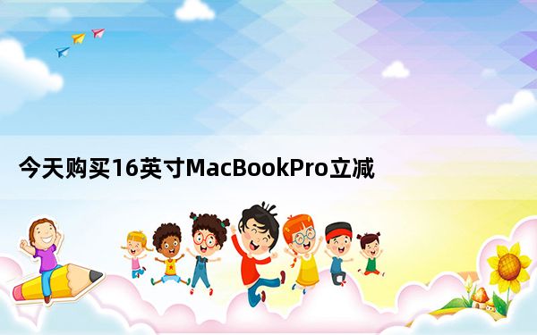 今天购买16英寸MacBookPro立减300美元