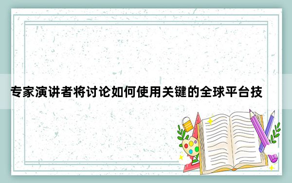 专家演讲者将讨论如何使用关键的全球平台技术和框架