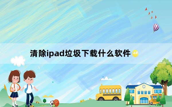清除ipad垃圾下载什么软件_清除ie缓存
