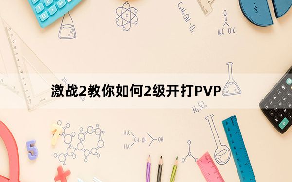 激战2教你如何2级开打PVP_2级开打PVP攻略 路痴福利