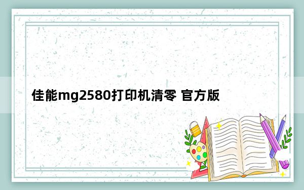 佳能mg2580打印机清零 官方版_佳能mg2580打印机清零 官方版免费下载