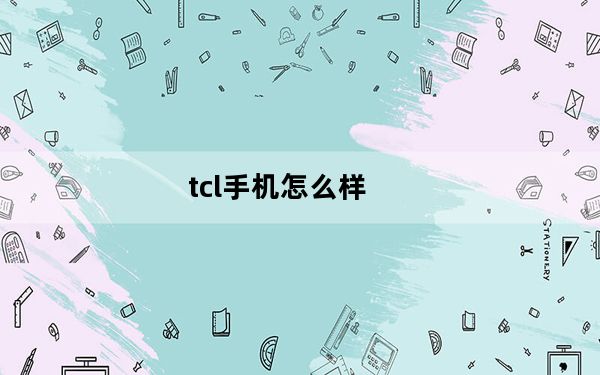 tcl手机怎么样_TCL的手机怎么样及质量好吗
