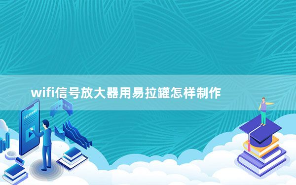 wifi信号放大器用易拉罐怎样制作_易拉罐自制wifi信号放大器