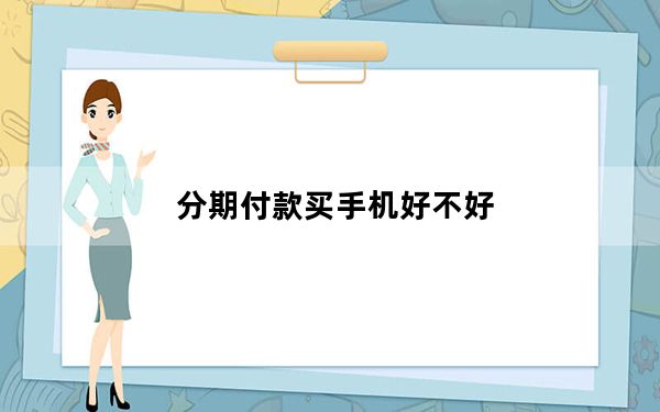分期付款买手机好不好_分期付款买手机