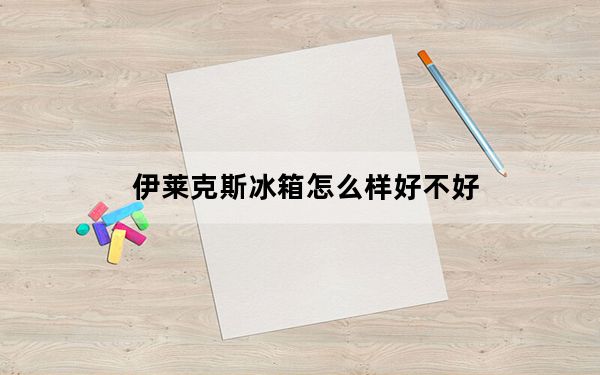 伊莱克斯冰箱怎么样好不好_伊莱克斯冰箱怎么样
