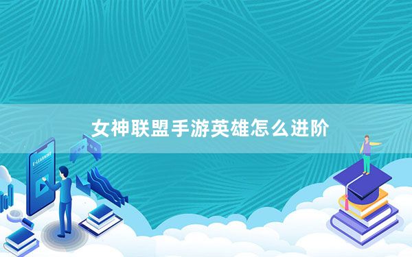 女神联盟手游英雄怎么进阶_女神联盟手游英雄进阶方法介绍 快吧手游