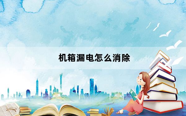 机箱漏电怎么消除_机箱漏电怎么办