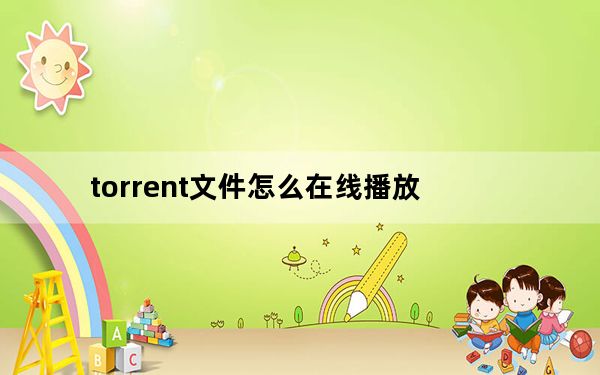 torrent文件怎么在线播放_torrent文件怎么打开