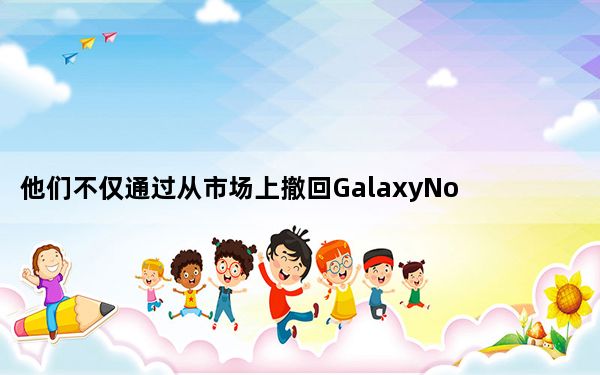 他们不仅通过从市场上撤回GalaxyNote7来花钱
