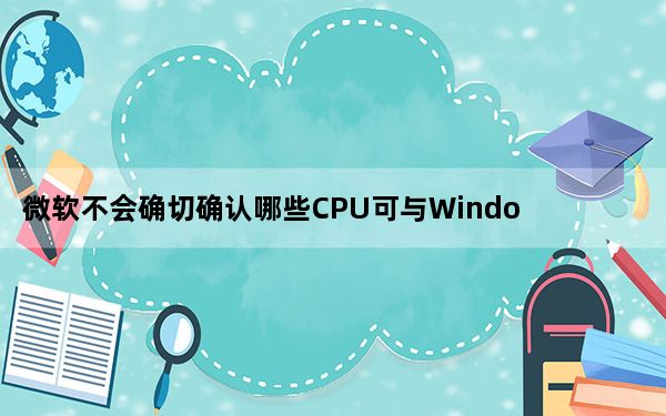 微软不会确切确认哪些CPU可与Windows11配合使用