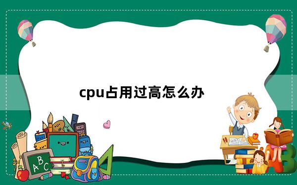cpu占用过高怎么办_cpu占用过高怎么办