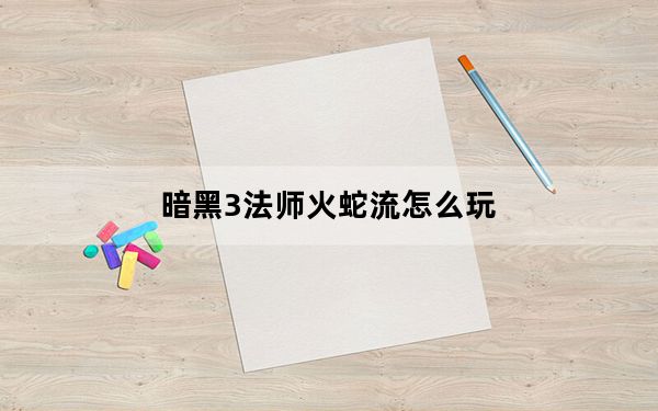 暗黑3法师火蛇流怎么玩_暗黑破坏神3法师火蛇流心得