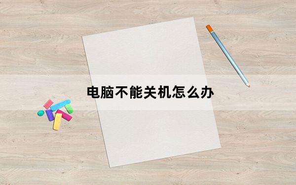 电脑不能关机怎么办_电脑不能关机