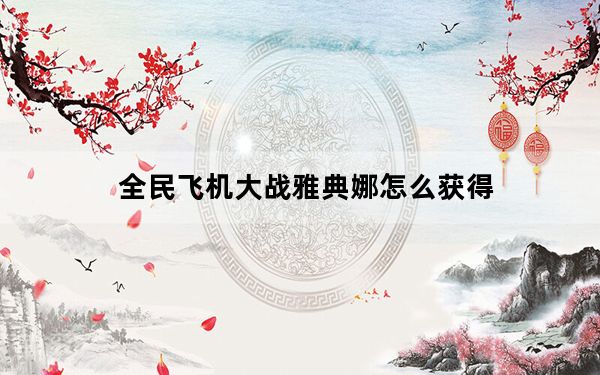 全民飞机大战雅典娜怎么获得_全民飞机大战雅典娜获得方法 全民飞机大战雅典娜技能属性 快吧手游