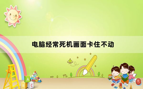 电脑经常死机画面卡住不动_电脑经常死机