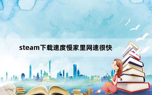 steam下载速度慢家里网速很快_steam下载速度越来越慢