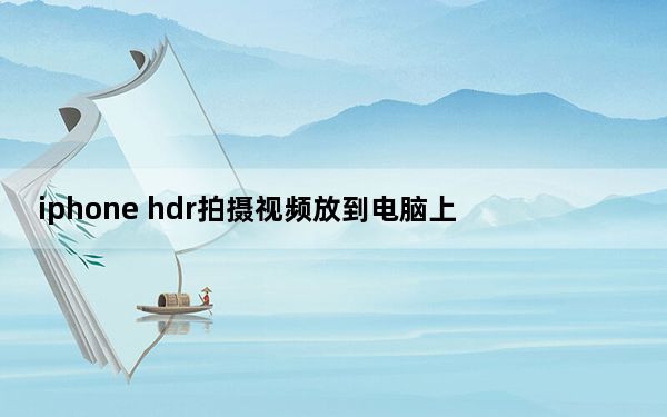 iphone hdr拍摄视频放到电脑上_iphone hd