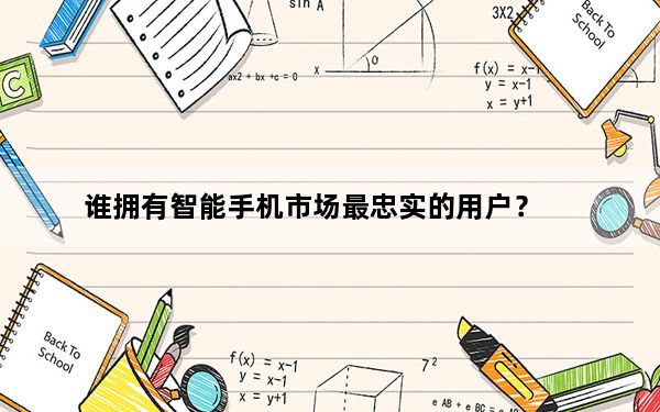 谁拥有智能手机市场最忠实的用户？