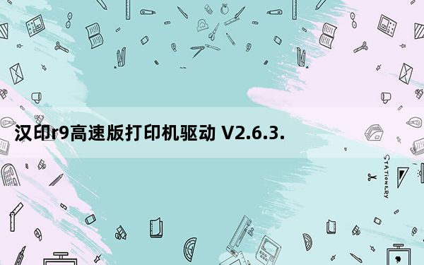 汉印r9高速版打印机驱动 V2.6.3.0 官方版_汉印r9高速版打印机驱动 V2.6.3.0 官方版免费下载