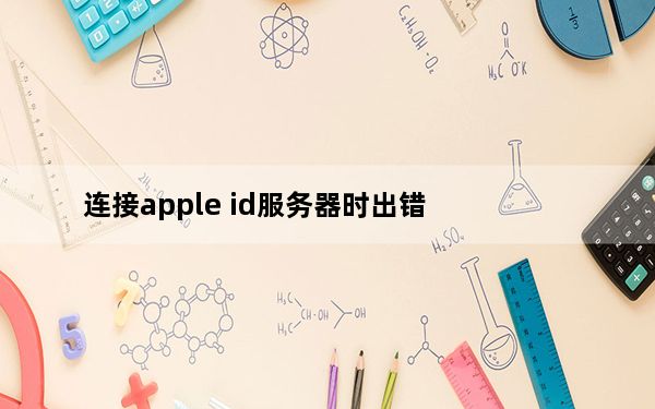 连接apple id服务器时出错_连接apple id服务器时出错