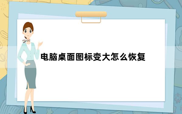电脑桌面图标变大怎么恢复_电脑桌面图标删不掉