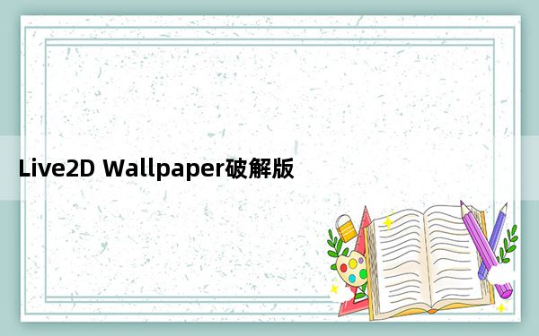 Live2D Wallpaper破解版 V1.0 汉化免费版_Live2D Wallpaper破解版 V1.0 汉化免费