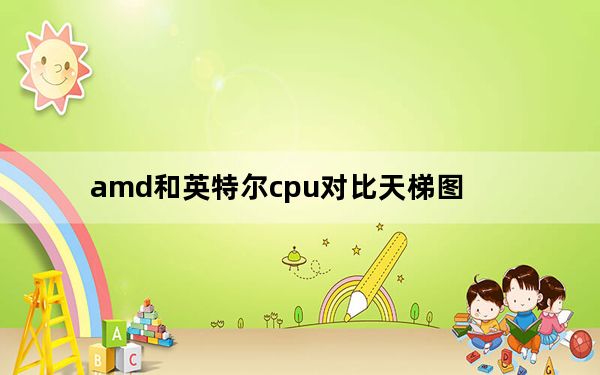 amd和英特尔cpu对比天梯图_amd和英特尔哪个好