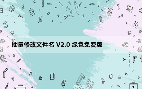 批量修改文件名 V2.0 绿色免费版_批量修改文件名 V2.0 绿色免费版免费下载