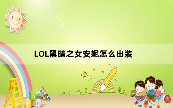 LOL黑暗之女安妮怎么出装_LOL黑暗之女安妮小技巧