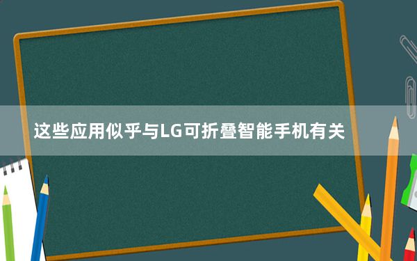 这些应用似乎与LG可折叠智能手机有关