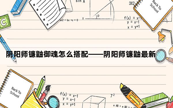 阴阳师镰鼬御魂怎么搭配——阴阳师镰鼬最新御魂搭配介绍_快吧手游