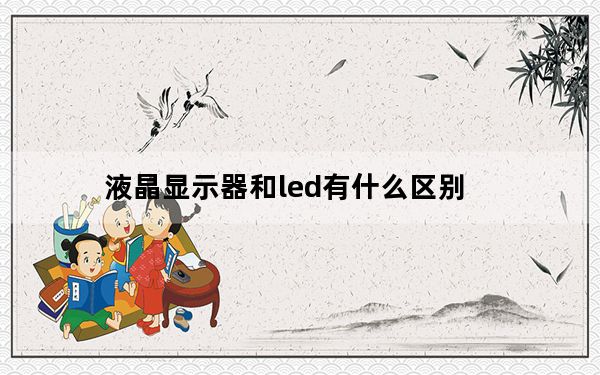 液晶显示器和led有什么区别_液晶与led的区别