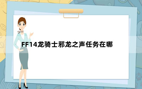 FF14龙骑士邪龙之声任务在哪_FF14龙骑士职业详解