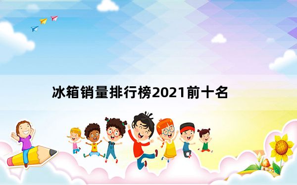 冰箱销量排行榜2021前十名_冰箱销量排行榜