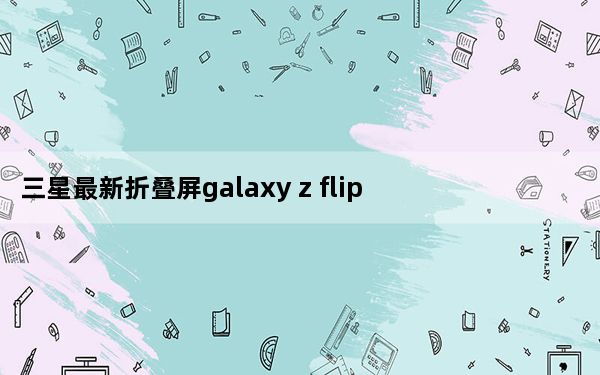 三星最新折叠屏galaxy z flip手机_三星新款可折叠Galaxy Z Flip采用柔性玻璃