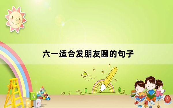 六一适合发朋友圈的句子_六一适合发朋友圈的句子