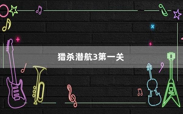 猎杀潜航3第一关_《猎杀潜航2》_一到三画面全攻略