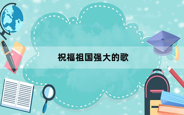 祝福祖国强大的歌_祝福祖国强大的话