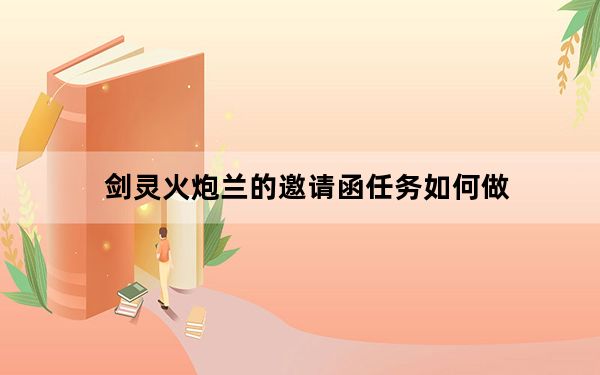 剑灵火炮兰的邀请函任务如何做_剑灵火炮兰的邀请函怎么获得