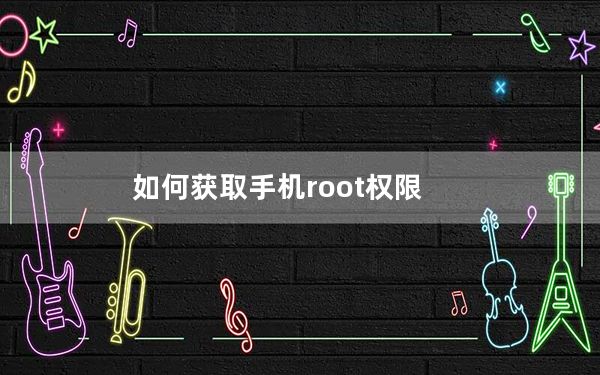 如何获取手机root权限_如何获取手机root权限