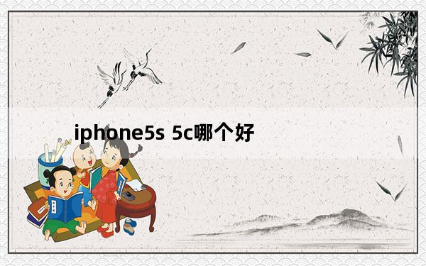 iphone5s 5c哪个好_苹果5s 5c